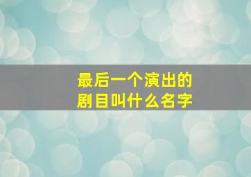 最后一个演出的剧目叫什么名字