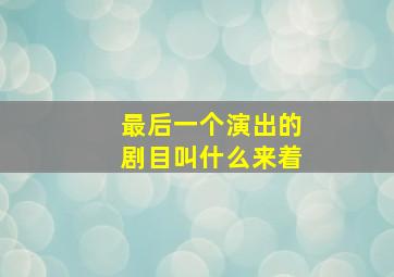 最后一个演出的剧目叫什么来着