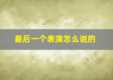 最后一个表演怎么说的