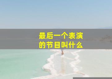 最后一个表演的节目叫什么