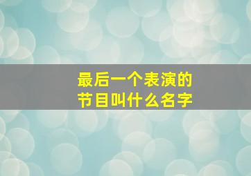 最后一个表演的节目叫什么名字