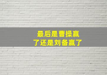 最后是曹操赢了还是刘备赢了