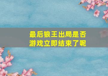 最后狼王出局是否游戏立即结束了呢