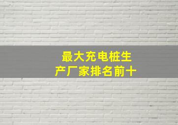 最大充电桩生产厂家排名前十