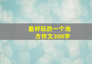 最好玩的一个地方作文300字