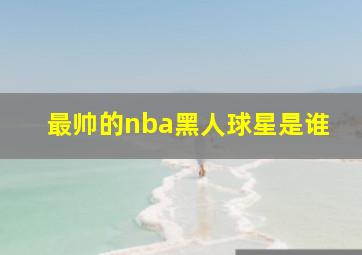 最帅的nba黑人球星是谁