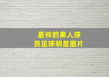 最帅的黑人球员足球明星图片