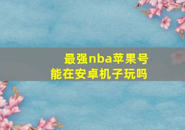 最强nba苹果号能在安卓机子玩吗