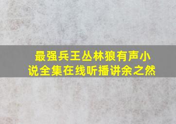 最强兵王丛林狼有声小说全集在线听播讲余之然