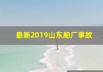 最新2019山东船厂事故