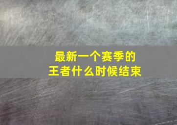 最新一个赛季的王者什么时候结束