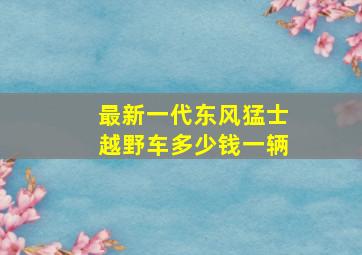 最新一代东风猛士越野车多少钱一辆