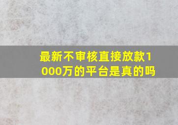 最新不审核直接放款1000万的平台是真的吗