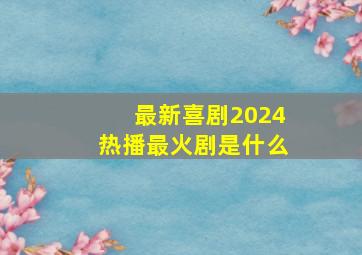 最新喜剧2024热播最火剧是什么