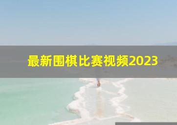 最新围棋比赛视频2023