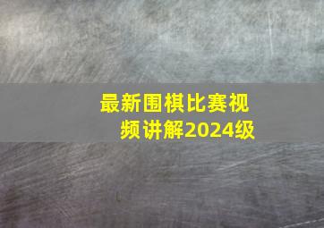 最新围棋比赛视频讲解2024级