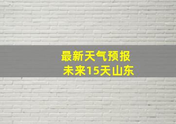 最新天气预报未来15天山东