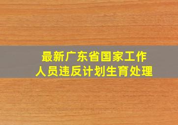 最新广东省国家工作人员违反计划生育处理