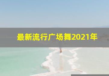 最新流行广场舞2021年