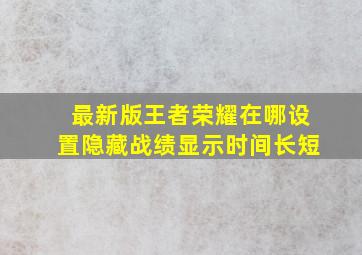 最新版王者荣耀在哪设置隐藏战绩显示时间长短