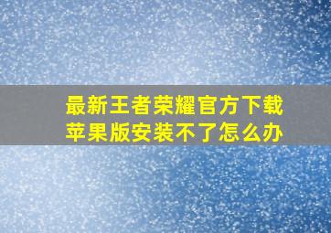 最新王者荣耀官方下载苹果版安装不了怎么办