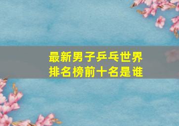 最新男子乒乓世界排名榜前十名是谁