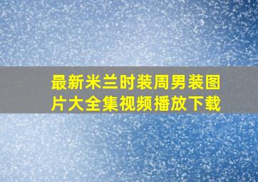 最新米兰时装周男装图片大全集视频播放下载