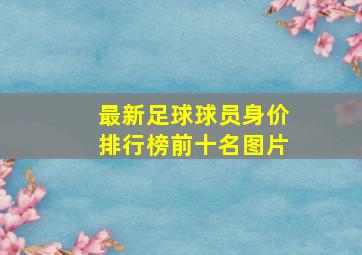 最新足球球员身价排行榜前十名图片