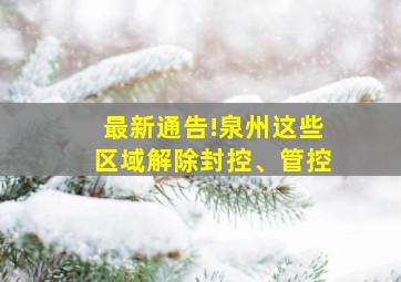 最新通告!泉州这些区域解除封控、管控