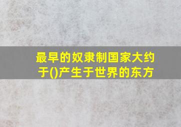 最早的奴隶制国家大约于()产生于世界的东方