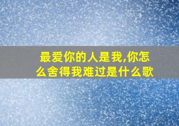 最爱你的人是我,你怎么舍得我难过是什么歌