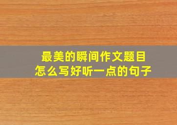 最美的瞬间作文题目怎么写好听一点的句子