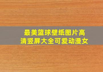 最美篮球壁纸图片高清竖屏大全可爱动漫女