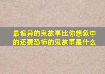 最诡异的鬼故事比你想象中的还要恐怖的鬼故事是什么