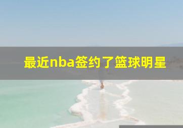 最近nba签约了篮球明星