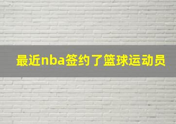 最近nba签约了篮球运动员