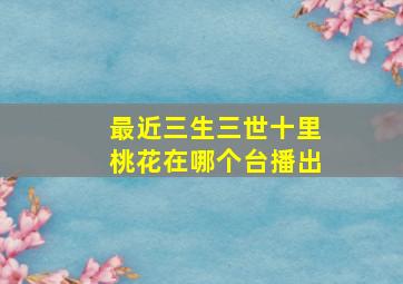 最近三生三世十里桃花在哪个台播出