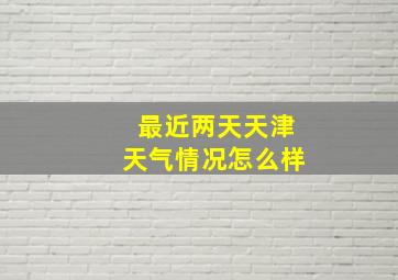 最近两天天津天气情况怎么样