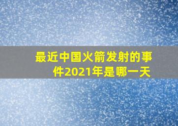 最近中国火箭发射的事件2021年是哪一天