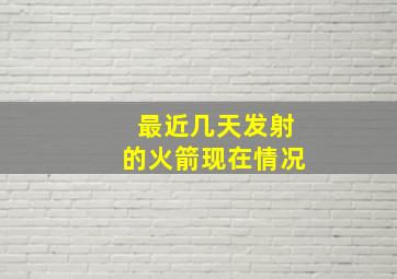 最近几天发射的火箭现在情况