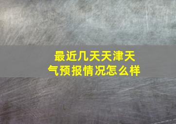 最近几天天津天气预报情况怎么样