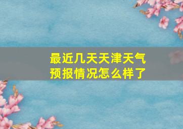 最近几天天津天气预报情况怎么样了