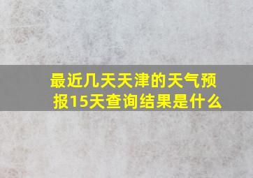 最近几天天津的天气预报15天查询结果是什么