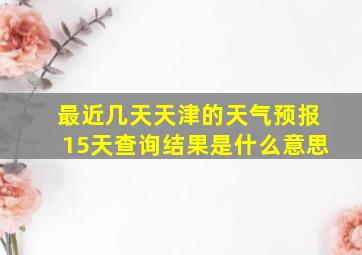 最近几天天津的天气预报15天查询结果是什么意思