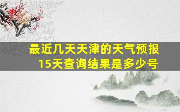 最近几天天津的天气预报15天查询结果是多少号