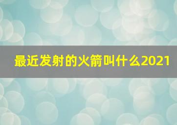 最近发射的火箭叫什么2021