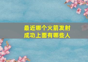 最近哪个火箭发射成功上面有哪些人