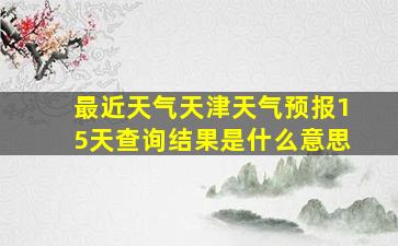 最近天气天津天气预报15天查询结果是什么意思