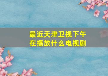 最近天津卫视下午在播放什么电视剧