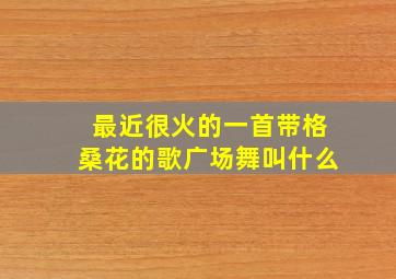 最近很火的一首带格桑花的歌广场舞叫什么